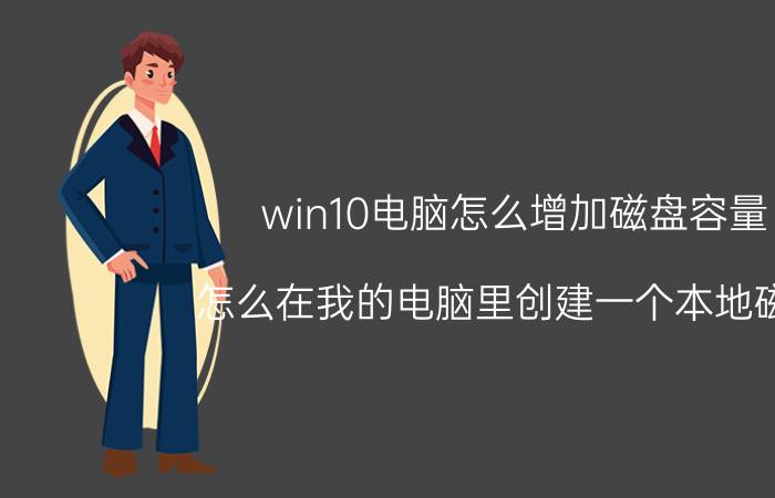 win10电脑怎么增加磁盘容量 怎么在我的电脑里创建一个本地磁盘？